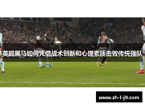 英超黑马如何凭借战术创新和心理素质击败传统强队