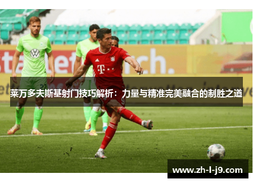 莱万多夫斯基射门技巧解析：力量与精准完美融合的制胜之道