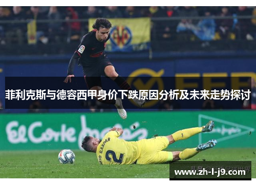 菲利克斯与德容西甲身价下跌原因分析及未来走势探讨 菲利克斯与德容西甲身价下跌原因分析及未来走势探讨