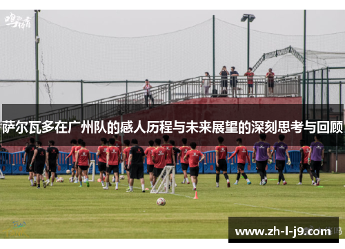 萨尔瓦多在广州队的感人历程与未来展望的深刻思考与回顾 萨尔瓦多在广州队的感人历程与未来展望的深刻思考与回顾