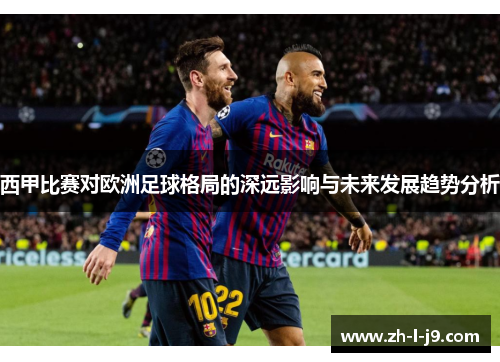 西甲比赛对欧洲足球格局的深远影响与未来发展趋势分析