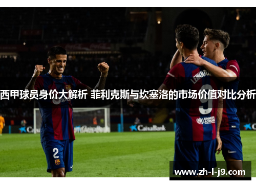 西甲球员身价大解析 菲利克斯与坎塞洛的市场价值对比分析
