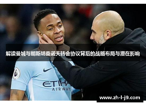 解读曼城与朗斯胡桑诺夫转会协议背后的战略布局与潜在影响