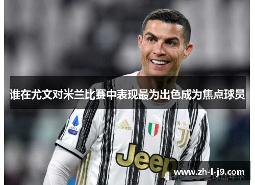 谁在尤文对米兰比赛中表现最为出色成为焦点球员