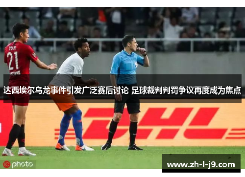 达西埃尔乌龙事件引发广泛赛后讨论 足球裁判判罚争议再度成为焦点