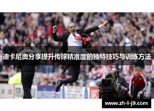 迪卡尼奥分享提升传球精准度的独特技巧与训练方法 迪卡尼奥分享提升传球精准度的独特技巧与训练方法