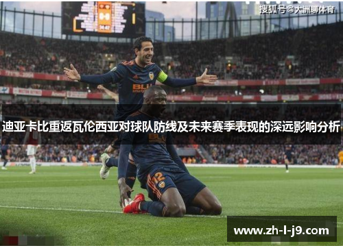 迪亚卡比重返瓦伦西亚对球队防线及未来赛季表现的深远影响分析