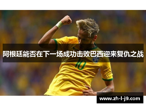 阿根廷能否在下一场成功击败巴西迎来复仇之战 阿根廷能否在下一场成功击败巴西迎来复仇之战
