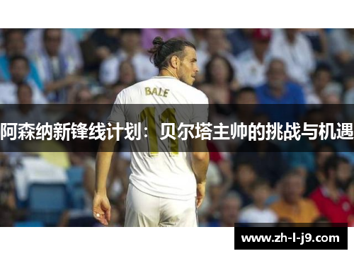 阿森纳新锋线计划：贝尔塔主帅的挑战与机遇