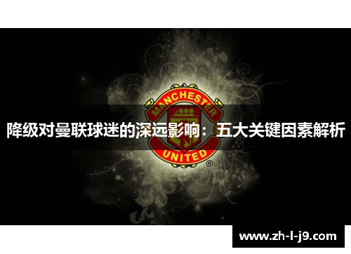 降级对曼联球迷的深远影响:五大关键因素解析 降级对曼联球迷的深远影响:五大关键因素解析