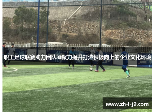 职工足球联赛助力团队凝聚力提升打造积极向上的企业文化环境