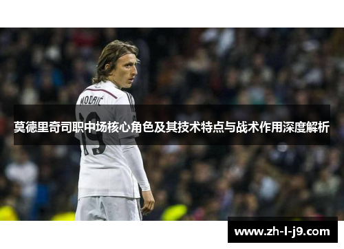 莫德里奇司职中场核心角色及其技术特点与战术作用深度解析 莫德里奇司职中场核心角色及其技术特点与战术作用深度解析