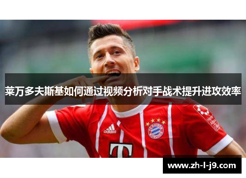 莱万多夫斯基如何通过视频分析对手战术提升进攻效率