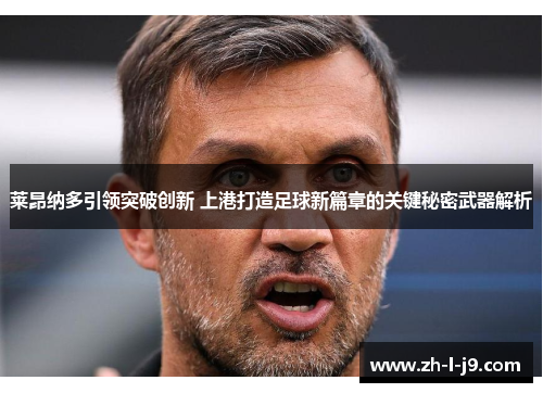 莱昂纳多引领突破创新 上港打造足球新篇章的关键秘密武器解析