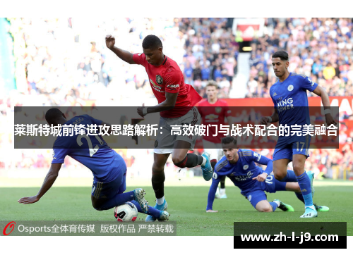 莱斯特城前锋进攻思路解析：高效破门与战术配合的完美融合