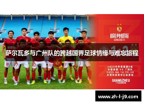 萨尔瓦多与广州队的跨越国界足球情缘与难忘旅程