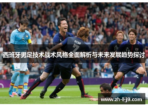 西班牙男足技术战术风格全面解析与未来发展趋势探讨