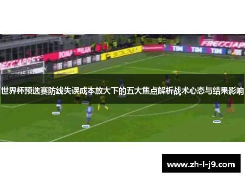 世界杯预选赛防线失误成本放大下的五大焦点解析战术心态与结果影响
