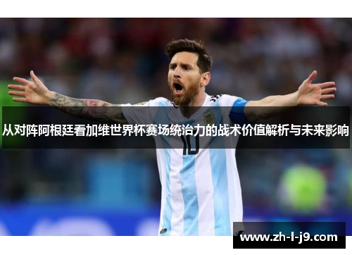 从对阵阿根廷看加维世界杯赛场统治力的战术价值解析与未来影响 从对阵阿根廷看加维世界杯赛场统治力的战术价值解析与未来影响