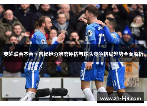 英超联赛本赛季客场抢分难度评估与球队竞争格局趋势全面解析 英超联赛本赛季客场抢分难度评估与球队竞争格局趋势全面解析