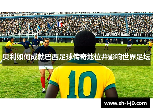 贝利如何成就巴西足球传奇地位并影响世界足坛