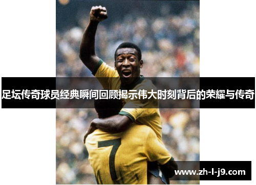 足坛传奇球员经典瞬间回顾揭示伟大时刻背后的荣耀与传奇 足坛传奇球员经典瞬间回顾揭示伟大时刻背后的荣耀与传奇