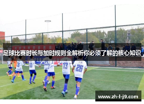 足球比赛时长与加时规则全解析你必须了解的核心知识