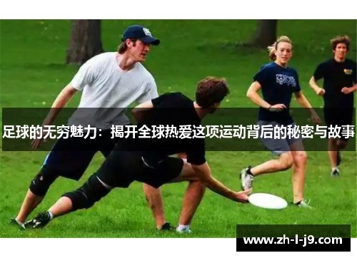 足球的无穷魅力:揭开全球热爱这项运动背后的秘密与故事 足球的无穷魅力:揭开全球热爱这项运动背后的秘密与故事