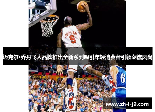 迈克尔·乔丹飞人品牌推出全新系列吸引年轻消费者引领潮流风尚