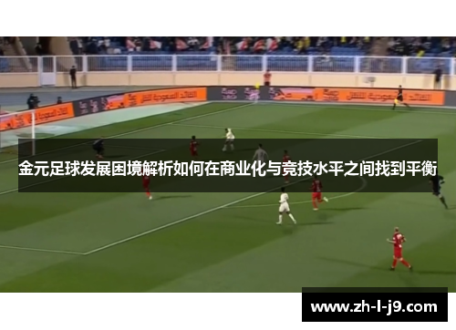 金元足球发展困境解析如何在商业化与竞技水平之间找到平衡