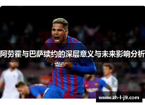 阿劳霍与巴萨续约的深层意义与未来影响分析