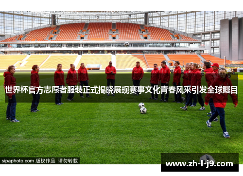 世界杯官方志愿者服装正式揭晓展现赛事文化青春风采引发全球瞩目 世界杯官方志愿者服装正式揭晓展现赛事文化青春风采引发全球瞩目