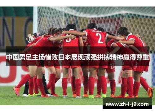 中国男足主场惜败日本展现顽强拼搏精神赢得尊重