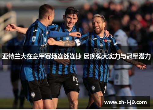 亚特兰大在意甲赛场连战连捷 展现强大实力与冠军潜力