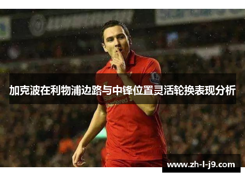 加克波在利物浦边路与中锋位置灵活轮换表现分析 加克波在利物浦边路与中锋位置灵活轮换表现分析