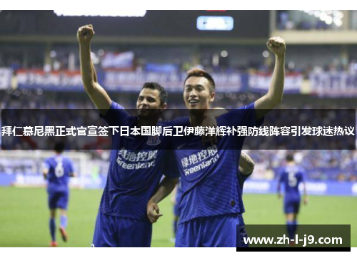 拜仁慕尼黑正式官宣签下日本国脚后卫伊藤洋辉补强防线阵容引发球迷热议