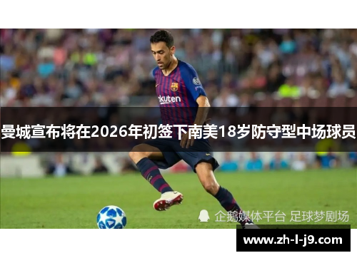 曼城宣布将在2026年初签下南美18岁防守型中场球员 曼城宣布将在2026年初签下南美18岁防守型中场球员