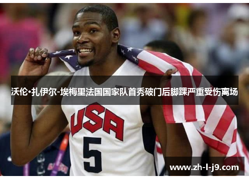 沃伦·扎伊尔-埃梅里法国国家队首秀破门后脚踝严重受伤离场