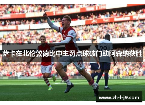 萨卡在北伦敦德比中主罚点球破门助阿森纳获胜