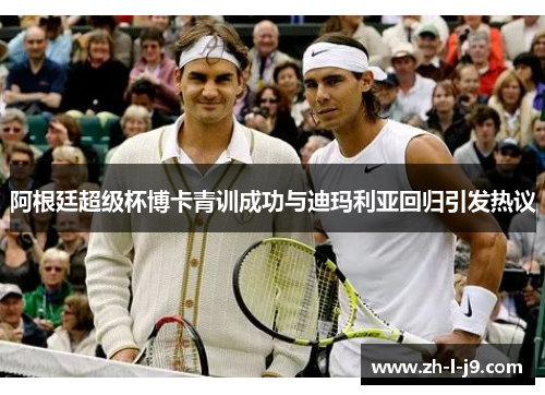 阿根廷超级杯博卡青训成功与迪玛利亚回归引发热议