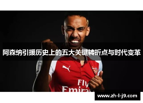阿森纳引援历史上的五大关键转折点与时代变革