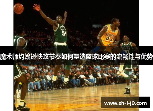 魔术师约翰逊快攻节奏如何塑造篮球比赛的流畅性与优势