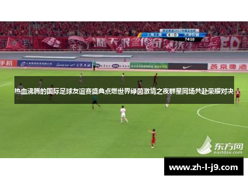热血沸腾的国际足球友谊赛盛典点燃世界绿茵激情之夜群星同场共赴荣耀对决