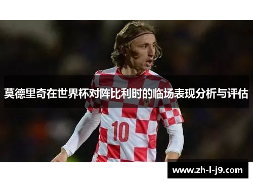 莫德里奇在世界杯对阵比利时的临场表现分析与评估