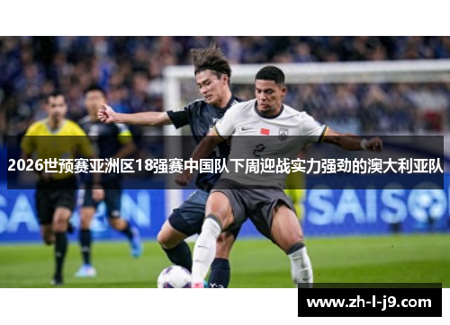 2026世预赛亚洲区18强赛中国队下周迎战实力强劲的澳大利亚队