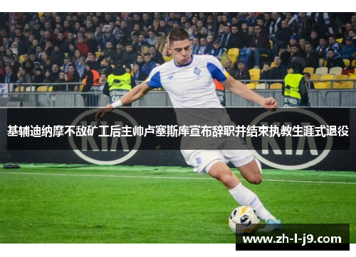 基辅迪纳摩不敌矿工后主帅卢塞斯库宣布辞职并结束执教生涯式退役