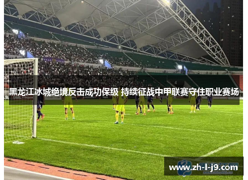 黑龙江冰城绝境反击成功保级 持续征战中甲联赛守住职业赛场