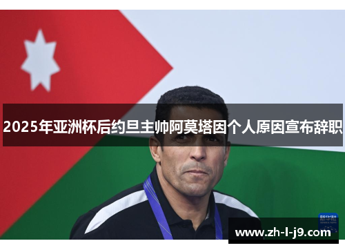 2025年亚洲杯后约旦主帅阿莫塔因个人原因宣布辞职 2025年亚洲杯后约旦主帅阿莫塔因个人原因宣布辞职