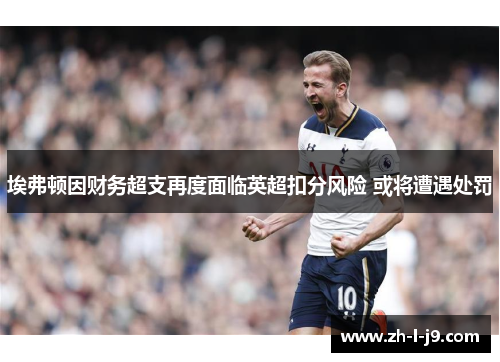 埃弗顿因财务超支再度面临英超扣分风险 或将遭遇处罚