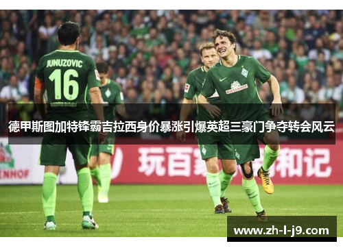 德甲斯图加特锋霸吉拉西身价暴涨引爆英超三豪门争夺转会风云 德甲斯图加特锋霸吉拉西身价暴涨引爆英超三豪门争夺转会风云